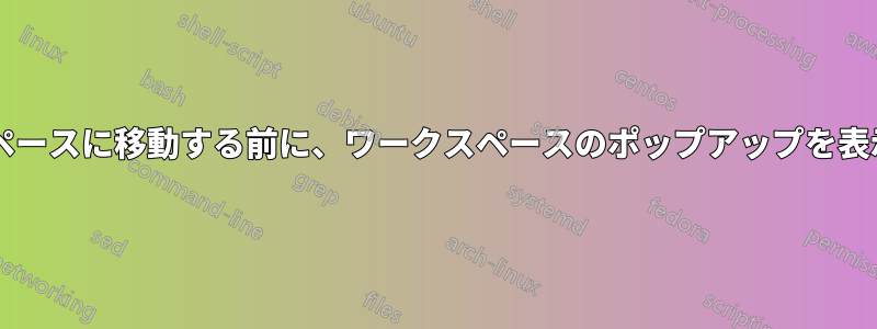 別のワークスペースに移動する前に、ワークスペースのポップアップを表示できますか?