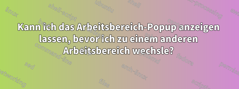 Kann ich das Arbeitsbereich-Popup anzeigen lassen, bevor ich zu einem anderen Arbeitsbereich wechsle?