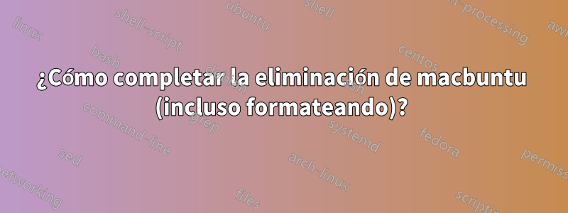 ¿Cómo completar la eliminación de macbuntu (incluso formateando)?