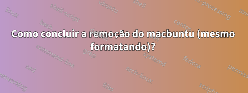 Como concluir a remoção do macbuntu (mesmo formatando)?