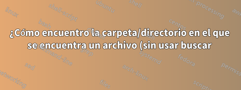 ¿Cómo encuentro la carpeta/directorio en el que se encuentra un archivo (sin usar buscar)?