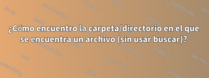 ¿Cómo encuentro la carpeta/directorio en el que se encuentra un archivo (sin usar buscar)?