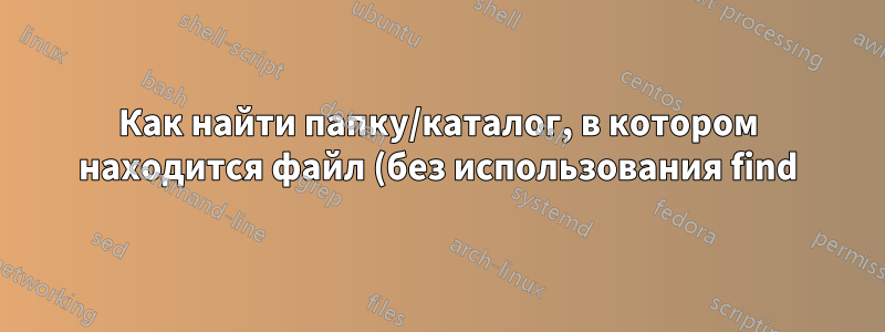 Как найти папку/каталог, в котором находится файл (без использования find)?