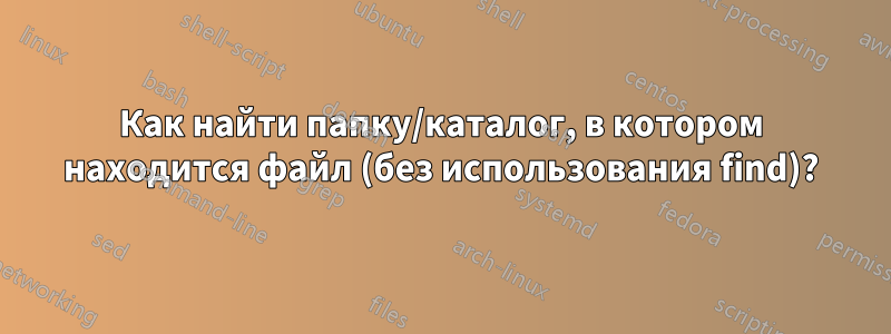 Как найти папку/каталог, в котором находится файл (без использования find)?