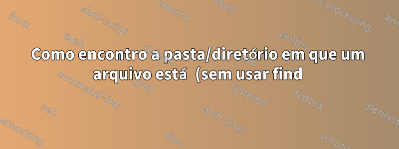 Como encontro a pasta/diretório em que um arquivo está (sem usar find)?