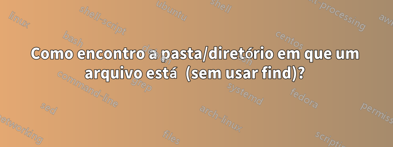 Como encontro a pasta/diretório em que um arquivo está (sem usar find)?