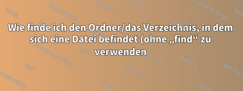 Wie finde ich den Ordner/das Verzeichnis, in dem sich eine Datei befindet (ohne „find“ zu verwenden)?