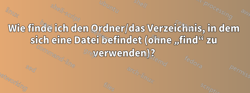 Wie finde ich den Ordner/das Verzeichnis, in dem sich eine Datei befindet (ohne „find“ zu verwenden)?