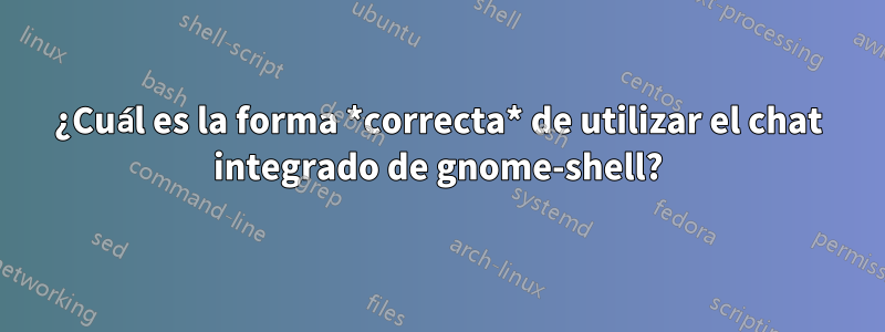 ¿Cuál es la forma *correcta* de utilizar el chat integrado de gnome-shell?