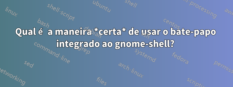 Qual é a maneira *certa* de usar o bate-papo integrado ao gnome-shell?