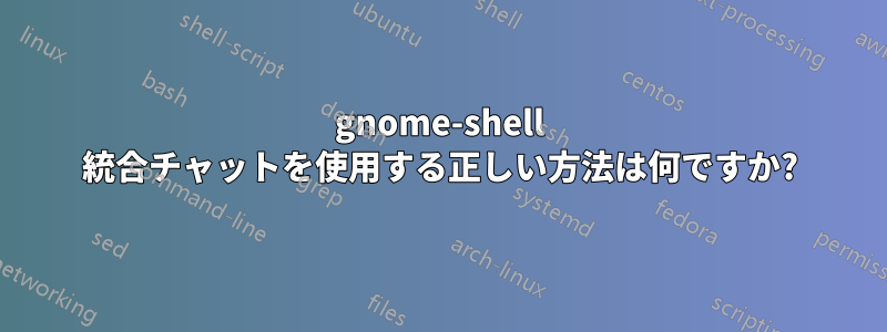 gnome-shell 統合チャットを使用する正しい方法は何ですか?