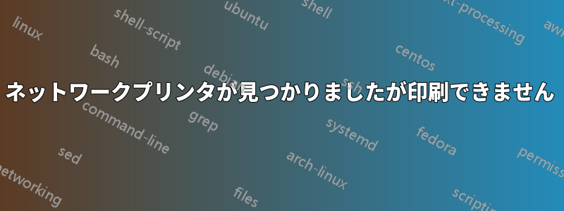 ネットワークプリンタが見つかりましたが印刷できません