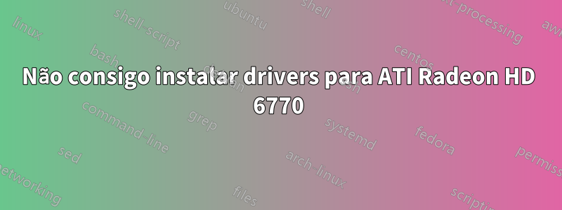 Não consigo instalar drivers para ATI Radeon HD 6770