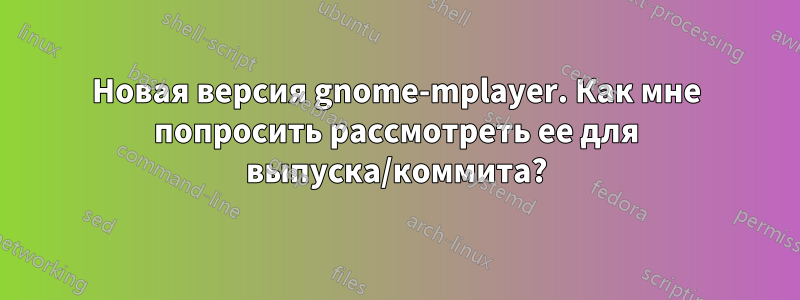 Новая версия gnome-mplayer. Как мне попросить рассмотреть ее для выпуска/коммита?