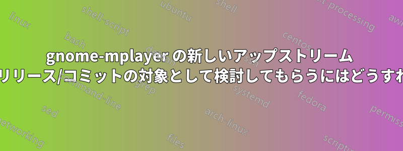 gnome-mplayer の新しいアップストリーム バージョン。これをリリース/コミットの対象として検討してもらうにはどうすればよいでしょうか?