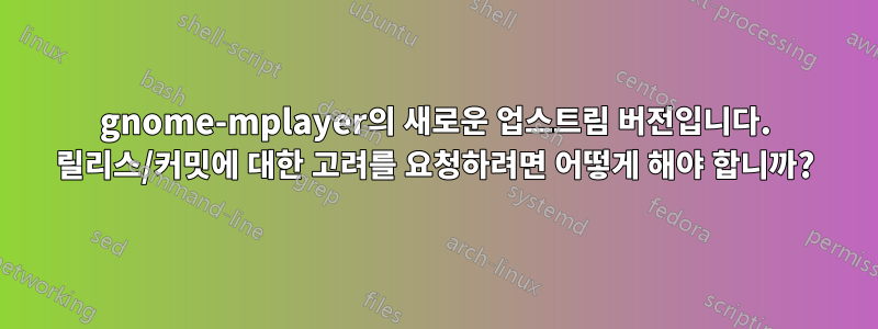 gnome-mplayer의 새로운 업스트림 버전입니다. 릴리스/커밋에 대한 고려를 요청하려면 어떻게 해야 합니까?