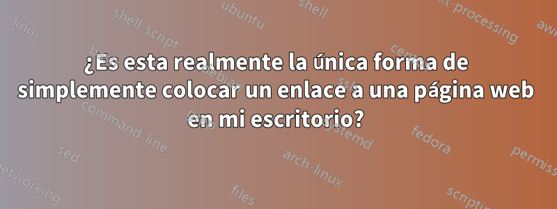 ¿Es esta realmente la única forma de simplemente colocar un enlace a una página web en mi escritorio?