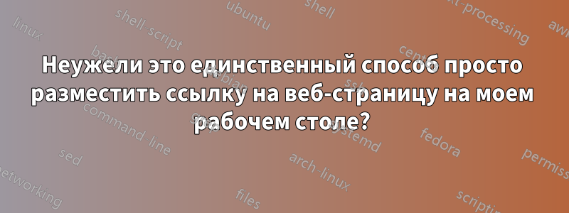 Неужели это единственный способ просто разместить ссылку на веб-страницу на моем рабочем столе?