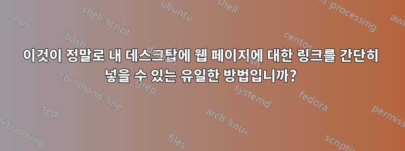 이것이 정말로 내 데스크탑에 웹 페이지에 대한 링크를 간단히 넣을 수 있는 유일한 방법입니까?