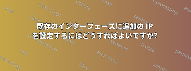 既存のインターフェースに追加の IP を設定するにはどうすればよいですか?