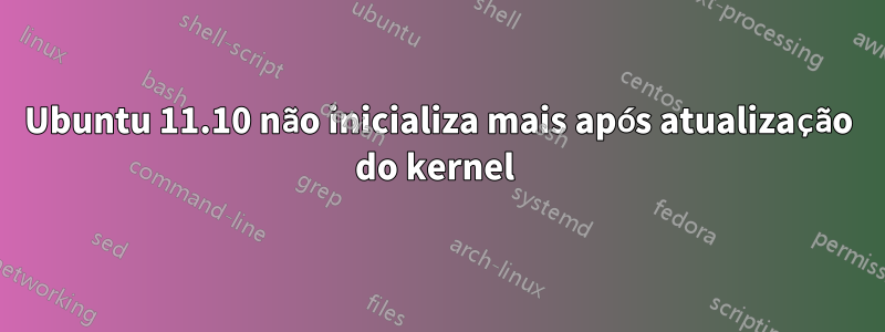 Ubuntu 11.10 não inicializa mais após atualização do kernel 