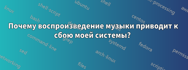 Почему воспроизведение музыки приводит к сбою моей системы? 