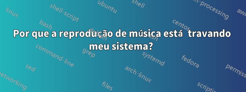 Por que a reprodução de música está travando meu sistema? 