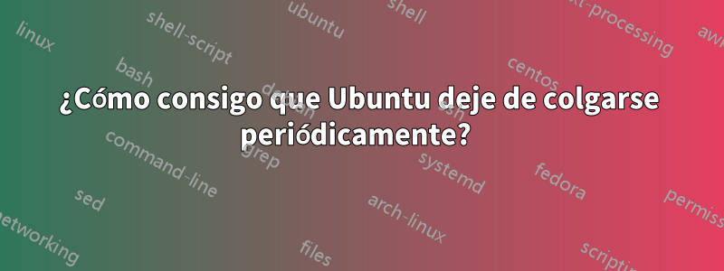 ¿Cómo consigo que Ubuntu deje de colgarse periódicamente? 