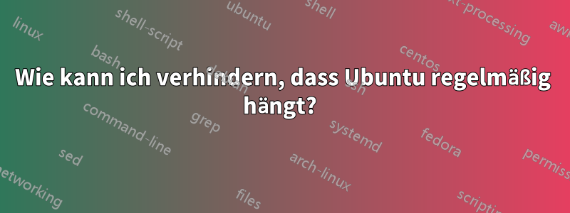 Wie kann ich verhindern, dass Ubuntu regelmäßig hängt? 