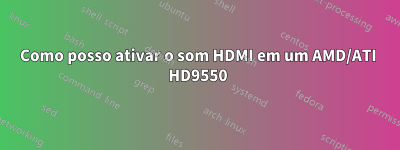 Como posso ativar o som HDMI em um AMD/ATI HD9550