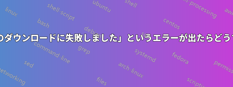 「リポジトリ情報のダウンロードに失敗しました」というエラーが出たらどうすればいいですか?