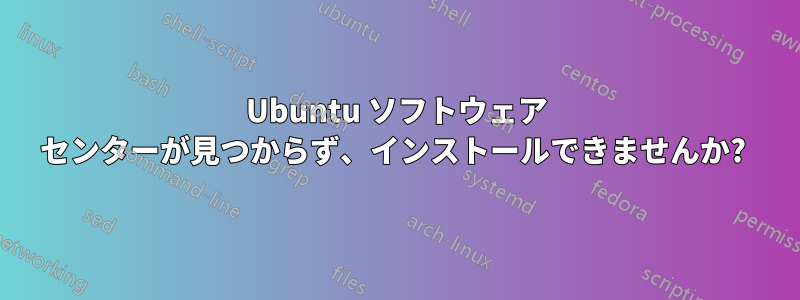 Ubuntu ソフトウェア センターが見つからず、インストールできませんか? 