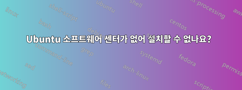 Ubuntu 소프트웨어 센터가 없어 설치할 수 없나요? 