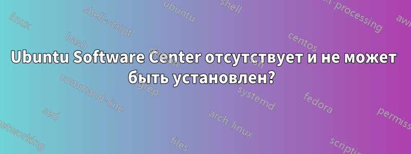 Ubuntu Software Center отсутствует и не может быть установлен? 