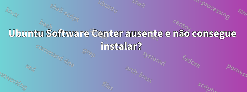 Ubuntu Software Center ausente e não consegue instalar? 