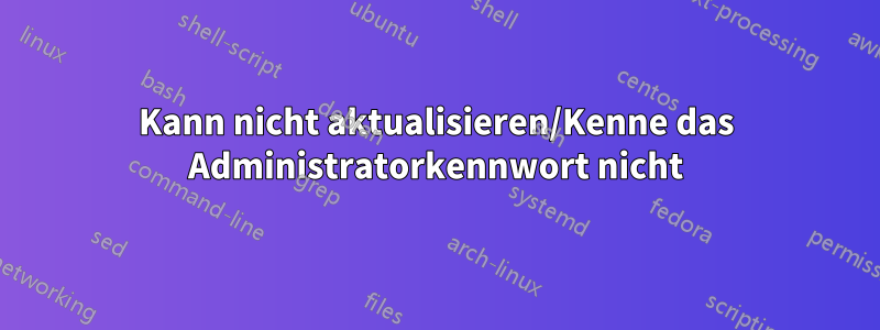 Kann nicht aktualisieren/Kenne das Administratorkennwort nicht