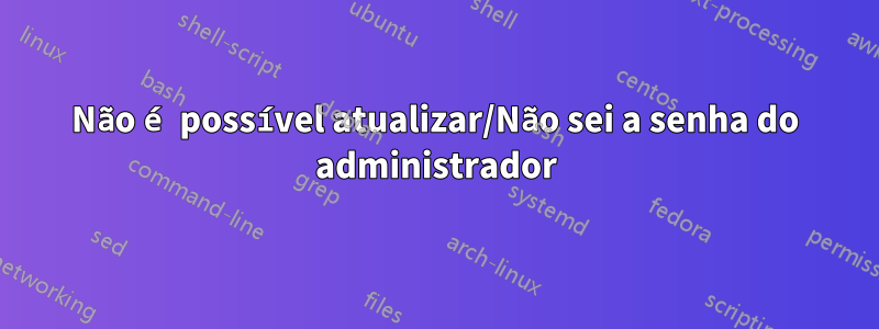 Não é possível atualizar/Não sei a senha do administrador