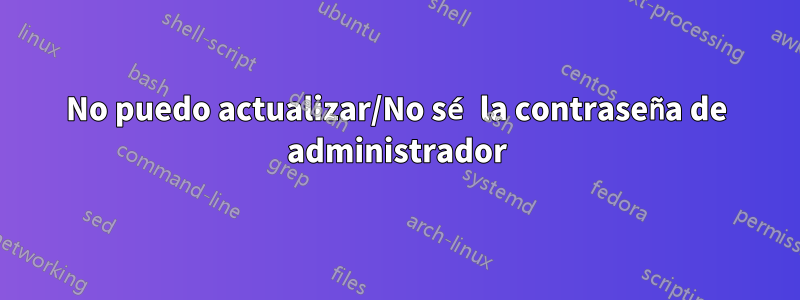 No puedo actualizar/No sé la contraseña de administrador