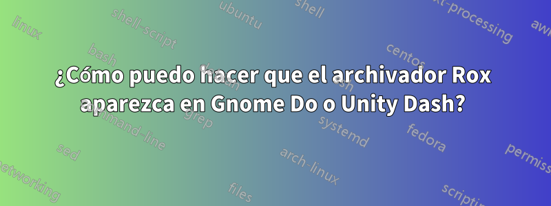 ¿Cómo puedo hacer que el archivador Rox aparezca en Gnome Do o Unity Dash?