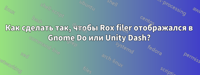 Как сделать так, чтобы Rox filer отображался в Gnome Do или Unity Dash?