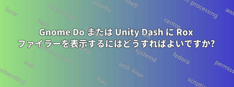 Gnome Do または Unity Dash に Rox ファイラーを表示するにはどうすればよいですか?