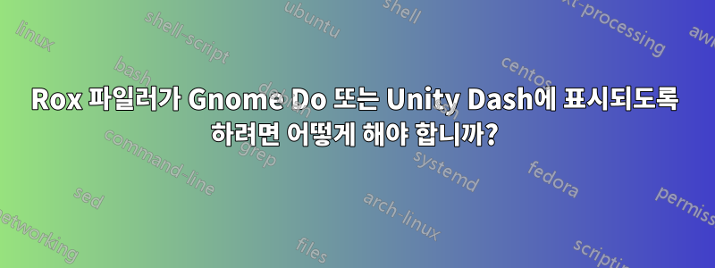 Rox 파일러가 Gnome Do 또는 Unity Dash에 표시되도록 하려면 어떻게 해야 합니까?