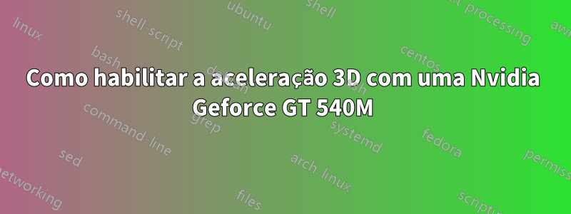 Como habilitar a aceleração 3D com uma Nvidia Geforce GT 540M