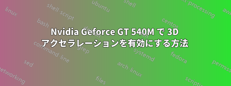 Nvidia Geforce GT 540M で 3D アクセラレーションを有効にする方法