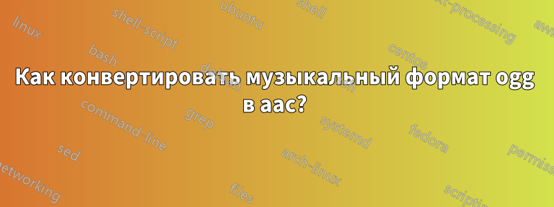 Как конвертировать музыкальный формат ogg в aac?