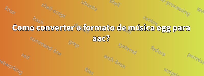 Como converter o formato de música ogg para aac?