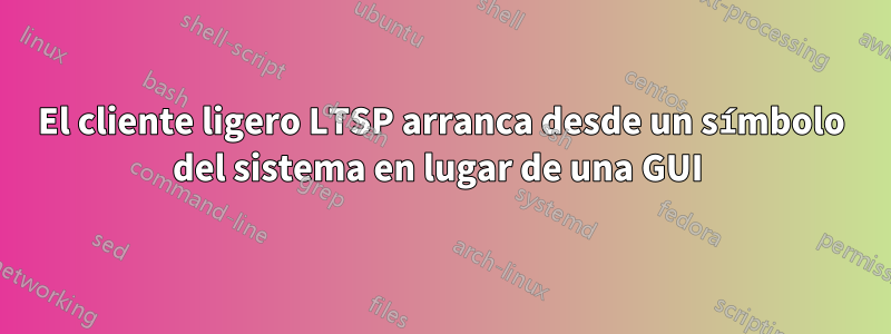 El cliente ligero LTSP arranca desde un símbolo del sistema en lugar de una GUI 