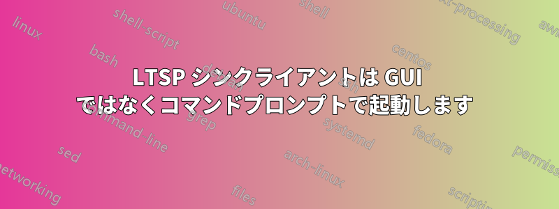 LTSP シンクライアントは GUI ではなくコマンドプロンプトで起動します 