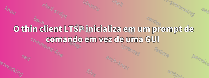 O thin client LTSP inicializa em um prompt de comando em vez de uma GUI 