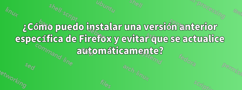 ¿Cómo puedo instalar una versión anterior específica de Firefox y evitar que se actualice automáticamente?